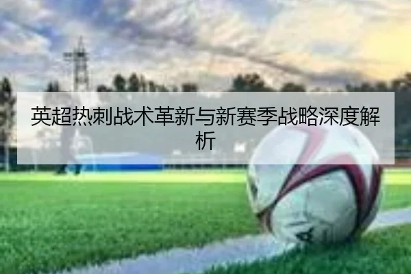 英超热刺战术革新与新赛季战略深度解析